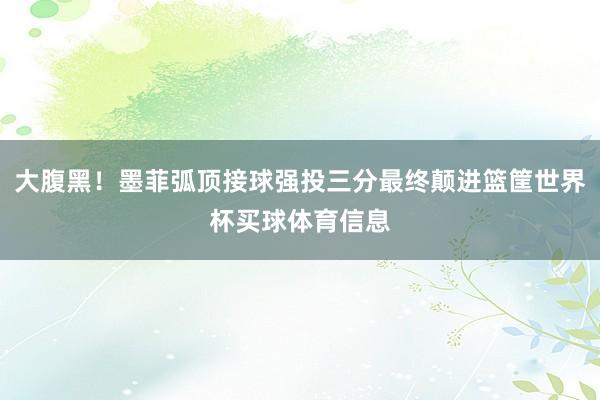 大腹黑！墨菲弧顶接球强投三分最终颠进篮筐世界杯买球体育信息