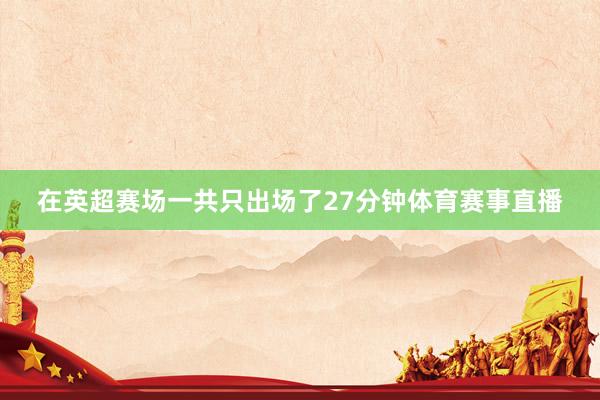 在英超赛场一共只出场了27分钟体育赛事直播