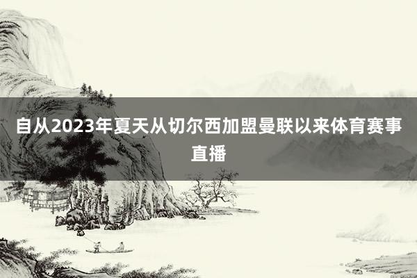 自从2023年夏天从切尔西加盟曼联以来体育赛事直播