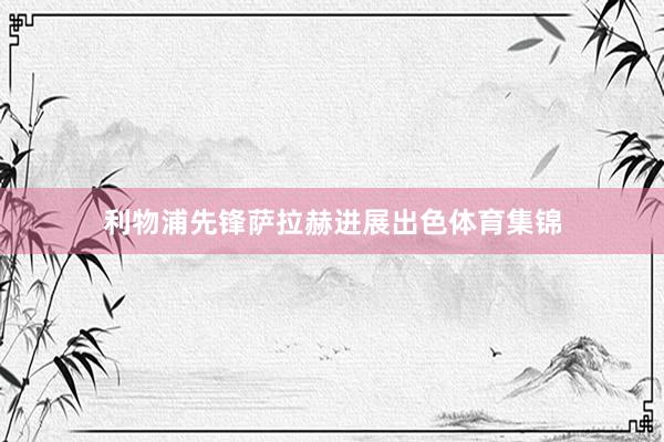 利物浦先锋萨拉赫进展出色体育集锦