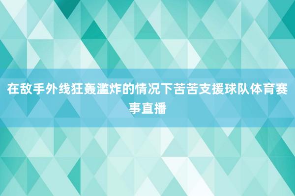 在敌手外线狂轰滥炸的情况下苦苦支援球队体育赛事直播
