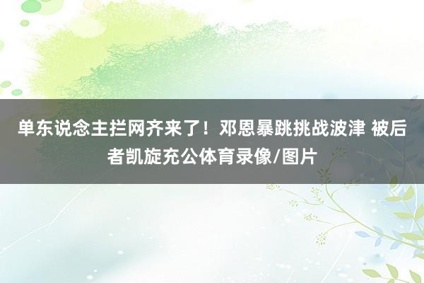单东说念主拦网齐来了！邓恩暴跳挑战波津 被后者凯旋充公体育录像/图片