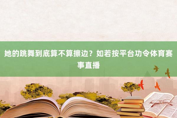 她的跳舞到底算不算擦边？如若按平台功令体育赛事直播