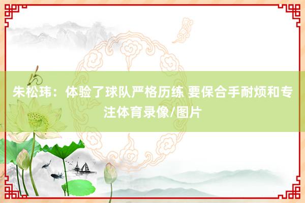 朱松玮：体验了球队严格历练 要保合手耐烦和专注体育录像/图片