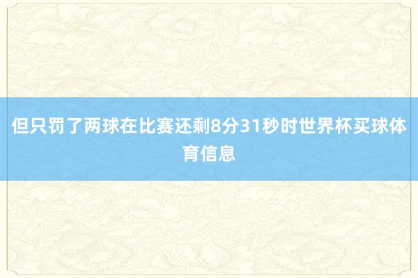 但只罚了两球在比赛还剩8分31秒时世界杯买球体育信息