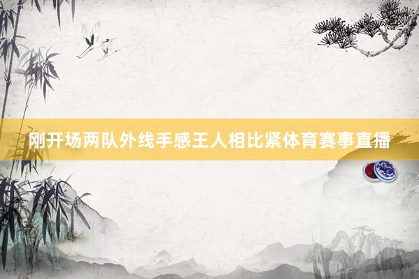刚开场两队外线手感王人相比紧体育赛事直播
