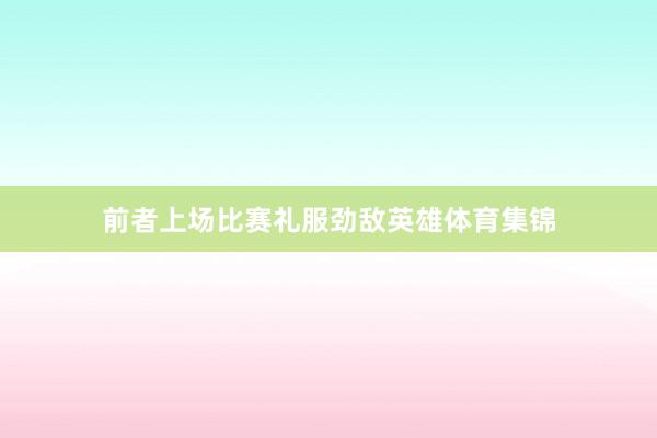 前者上场比赛礼服劲敌英雄体育集锦