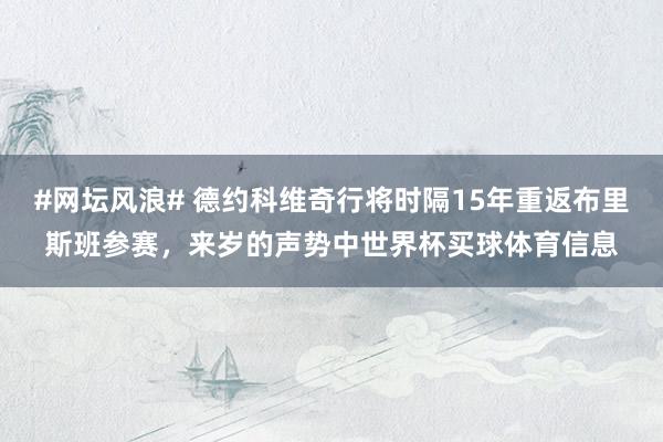 #网坛风浪# 德约科维奇行将时隔15年重返布里斯班参赛，来岁的声势中世界杯买球体育信息