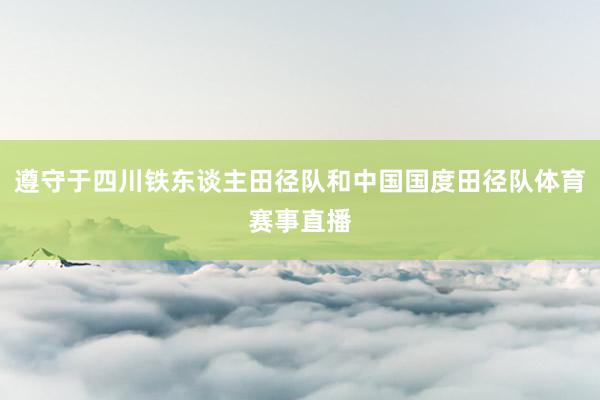 遵守于四川铁东谈主田径队和中国国度田径队体育赛事直播