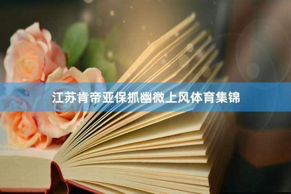 江苏肯帝亚保抓幽微上风体育集锦