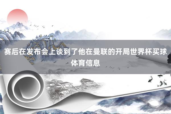 赛后在发布会上谈到了他在曼联的开局世界杯买球体育信息