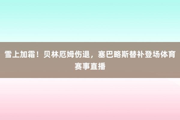 雪上加霜！贝林厄姆伤退，塞巴略斯替补登场体育赛事直播