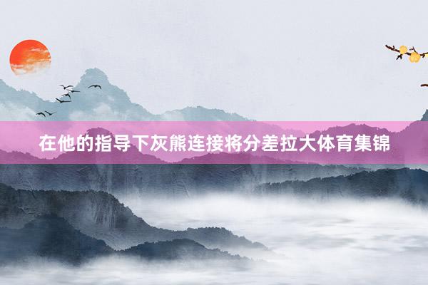 在他的指导下灰熊连接将分差拉大体育集锦