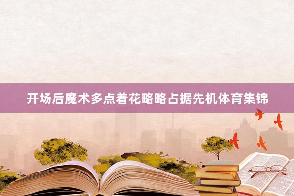 开场后魔术多点着花略略占据先机体育集锦