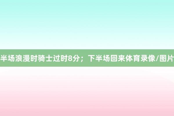 半场浪漫时骑士过时8分；下半场回来体育录像/图片
