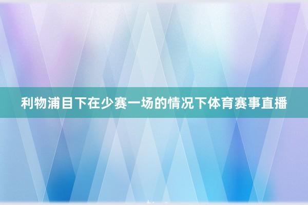 利物浦目下在少赛一场的情况下体育赛事直播