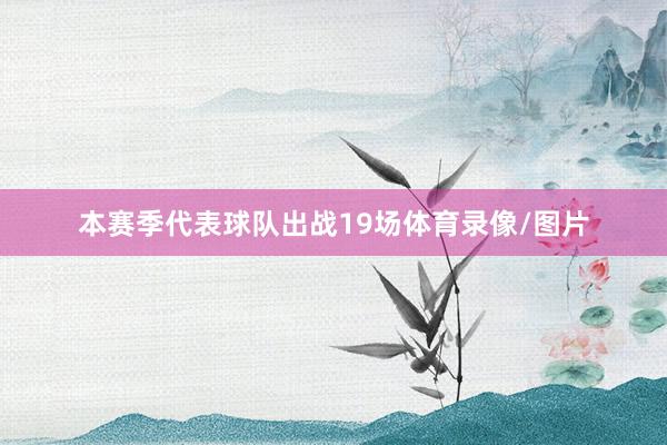 本赛季代表球队出战19场体育录像/图片