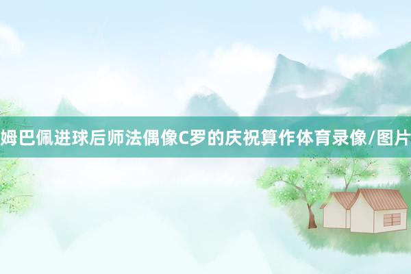 姆巴佩进球后师法偶像C罗的庆祝算作体育录像/图片