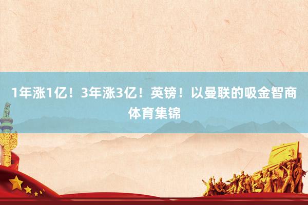 1年涨1亿！3年涨3亿！英镑！以曼联的吸金智商体育集锦