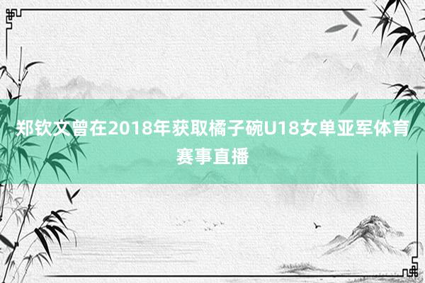 郑钦文曾在2018年获取橘子碗U18女单亚军体育赛事直播