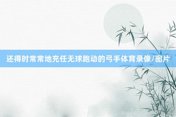 还得时常常地充任无球跑动的弓手体育录像/图片