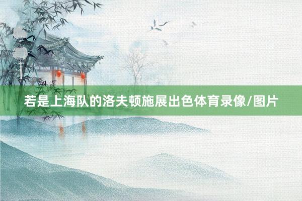 若是上海队的洛夫顿施展出色体育录像/图片