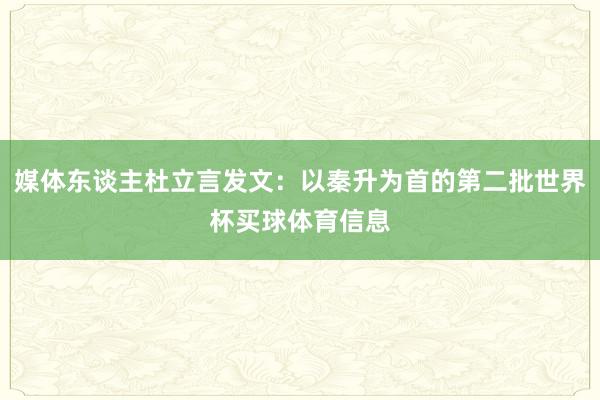媒体东谈主杜立言发文：以秦升为首的第二批世界杯买球体育信息