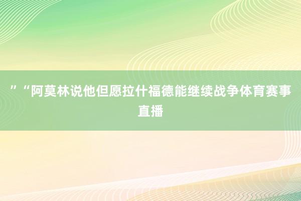 ”“阿莫林说他但愿拉什福德能继续战争体育赛事直播