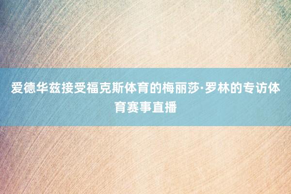 爱德华兹接受福克斯体育的梅丽莎·罗林的专访体育赛事直播