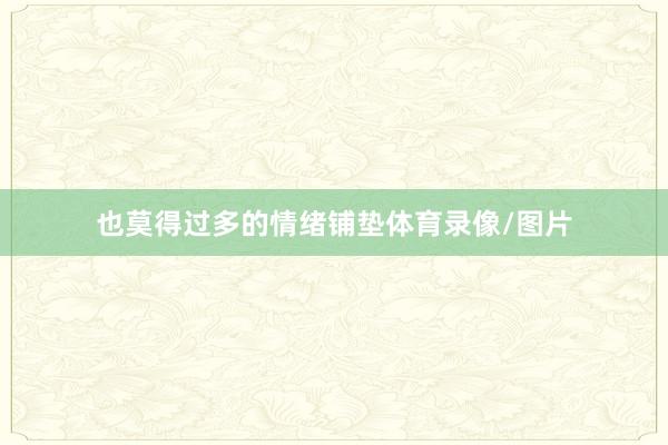 也莫得过多的情绪铺垫体育录像/图片