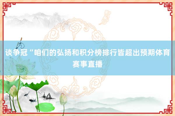 谈争冠“咱们的弘扬和积分榜排行皆超出预期体育赛事直播