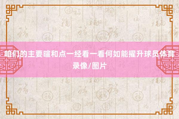 咱们的主要暄和点一经看一看何如能擢升球员体育录像/图片