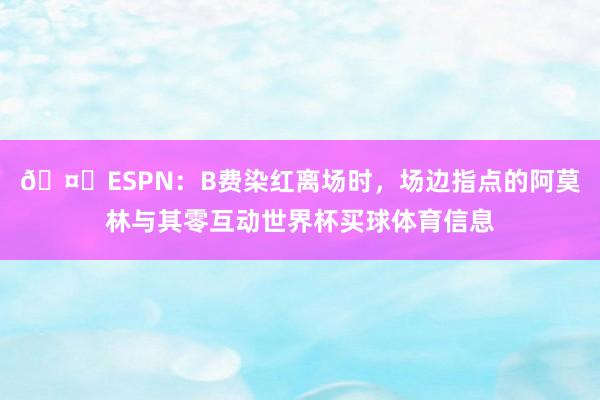 🤔ESPN：B费染红离场时，场边指点的阿莫林与其零互动世界杯买球体育信息