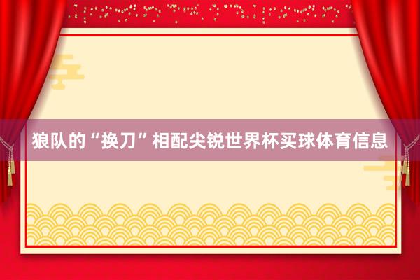狼队的“换刀”相配尖锐世界杯买球体育信息