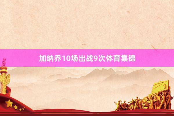 加纳乔10场出战9次体育集锦