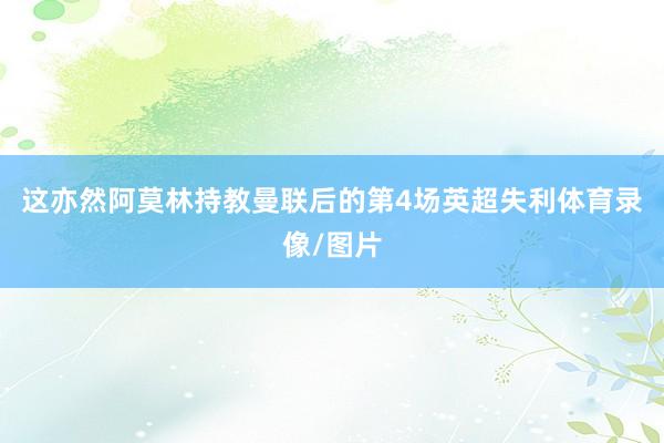 这亦然阿莫林持教曼联后的第4场英超失利体育录像/图片