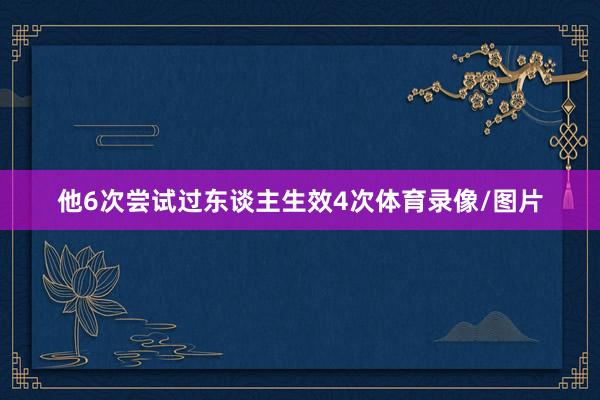 他6次尝试过东谈主生效4次体育录像/图片