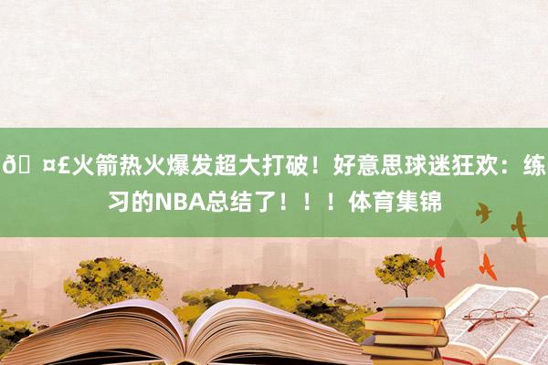 🤣火箭热火爆发超大打破！好意思球迷狂欢：练习的NBA总结了！！！体育集锦