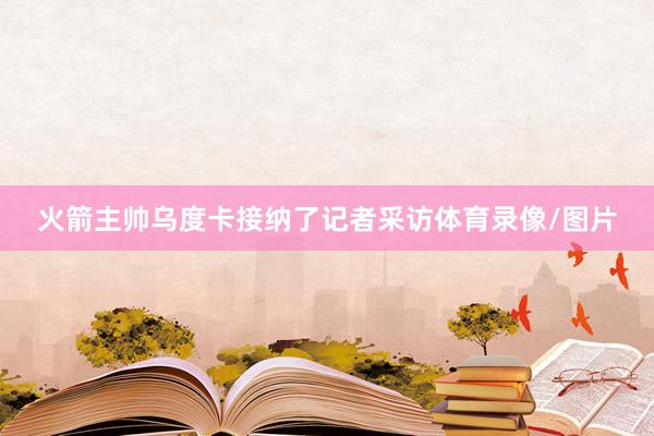 火箭主帅乌度卡接纳了记者采访体育录像/图片