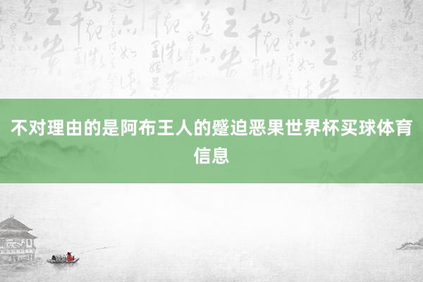 不对理由的是阿布王人的蹙迫恶果世界杯买球体育信息