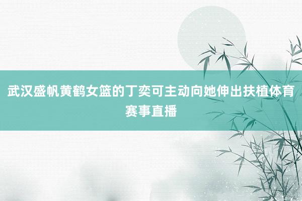 武汉盛帆黄鹤女篮的丁奕可主动向她伸出扶植体育赛事直播