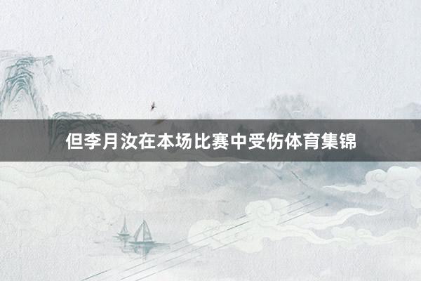 但李月汝在本场比赛中受伤体育集锦
