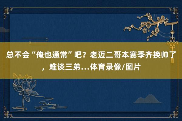 总不会“俺也通常”吧？老迈二哥本赛季齐换帅了，难谈三弟…体育录像/图片