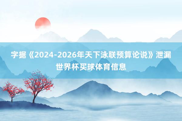 字据《2024-2026年天下泳联预算论说》泄漏世界杯买球体育信息