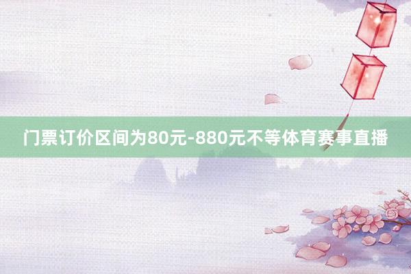 门票订价区间为80元-880元不等体育赛事直播