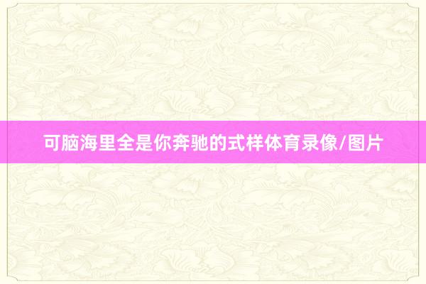 可脑海里全是你奔驰的式样体育录像/图片