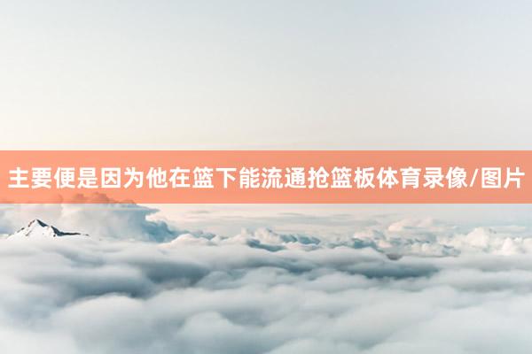 主要便是因为他在篮下能流通抢篮板体育录像/图片