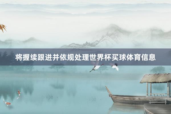 将握续跟进并依规处理世界杯买球体育信息