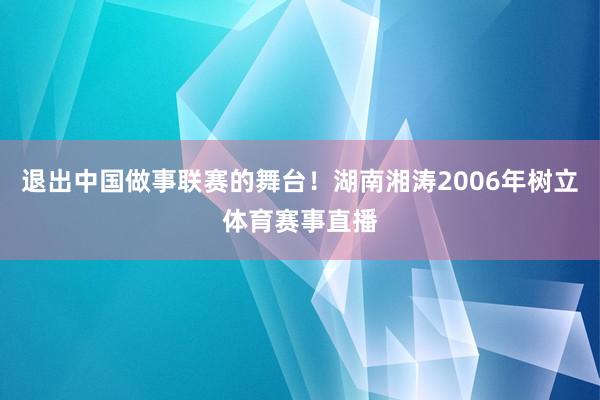 退出中国做事联赛的舞台！湖南湘涛2006年树立体育赛事直播