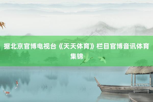 据北京官博电视台《天天体育》栏目官博音讯体育集锦